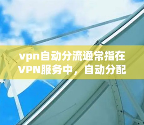 vpn自动分流通常指在VPN服务中,自动分配和管理流量,确保每个用户都有足够的流量连接,同时防止被非法使用或攻击。以下是关于自动分流的具体内容和步骤 vpn自动分流通常指在VPN服务中,自动分配和管理流量,确保每个用户都有足够的流量连接,同时防止被非法使用或攻击。以下是关于自动分流的具体内容和步骤