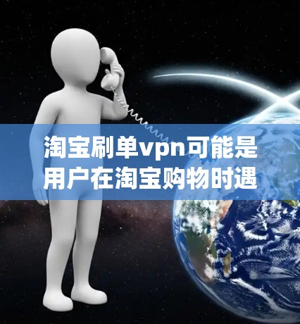 淘宝刷单vpn可能是用户在淘宝购物时遇到的问题或需求。以下是一些可能的解释和建议 淘宝刷单vpn可能是用户在淘宝购物时遇到的问题或需求。以下是一些可能的解释和建议