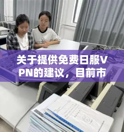 关于提供免费日服VPN的建议，目前市面上并不存在专门针对日语学习者的完全免费日服VPN服务。不过，如果你有特定的需求，可以考虑以下几种方法
