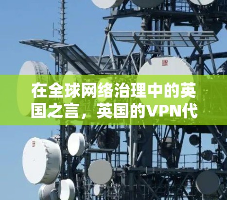 在全球网络治理中的英国之言，英国的VPN代理与国际网络治理