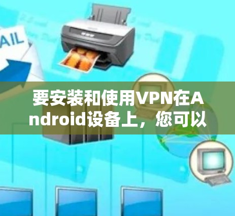 要安装和使用VPN在Android设备上,您可以按照以下步骤进行 要安装和使用VPN在Android设备上,您可以按照以下步骤进行