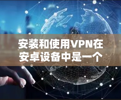 安装和使用VPN在安卓设备中是一个安全和高效的数据保护方式。以下是一些步骤和注意事项