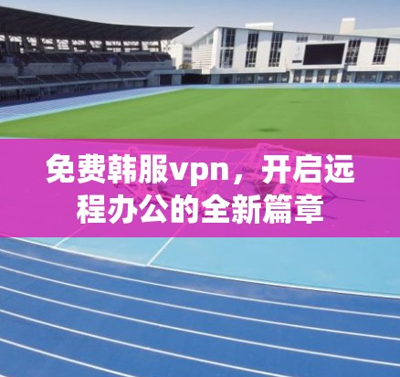 免费韩服vpn，开启远程办公的全新篇章