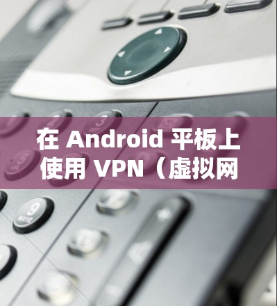 在 Android 平板上使用 VPN（虚拟网络）通常是为了更好地控制网络连接，或者在需要安全或隐私环境的情况下访问互联网。以下是使用 Android 平板上的 VPN 的步骤说明