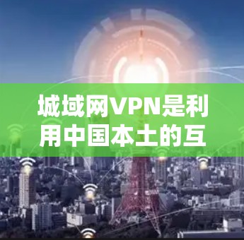 城域网VPN是利用中国本土的互联网基础设施(如本地互联网)来提供VPN服务的网络。以下是详细的解释 城域网VPN是利用中国本土的互联网基础设施(如本地互联网)来提供VPN服务的网络。以下是详细的解释