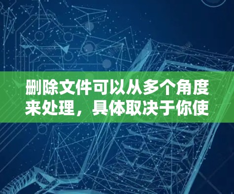 删除文件可以从多个角度来处理，具体取决于你使用的是什么工具或者设备。以下是一些基本的步骤，可以帮助你删除文件