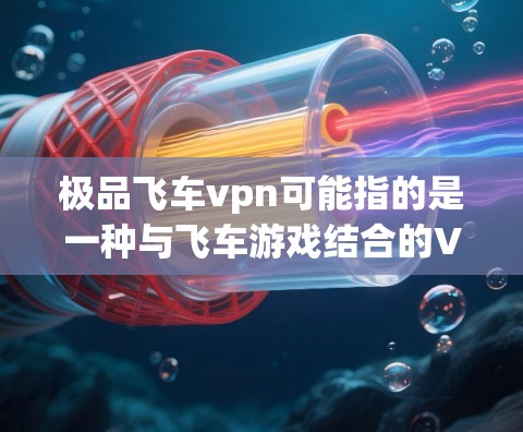 极品飞车vpn可能指的是一种与飞车游戏结合的VPN技术,用于优化游戏性能或增强游戏体验。以下是一些可能的解释和功能 极品飞车vpn可能指的是一种与飞车游戏结合的VPN技术,用于优化游戏性能或增强游戏体验。以下是一些可能的解释和功能