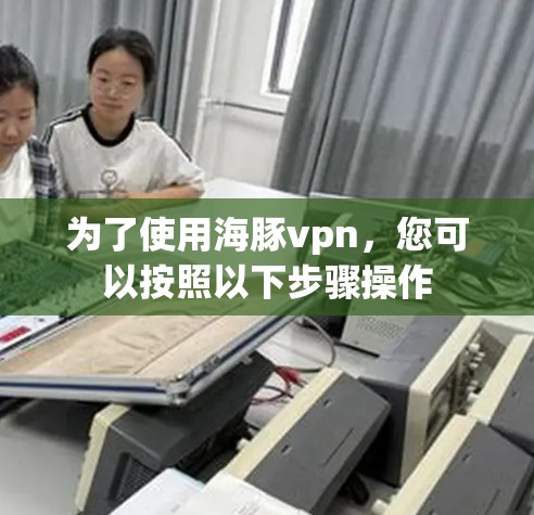 为了使用海豚vpn,您可以按照以下步骤操作 为了使用海豚vpn,您可以按照以下步骤操作
