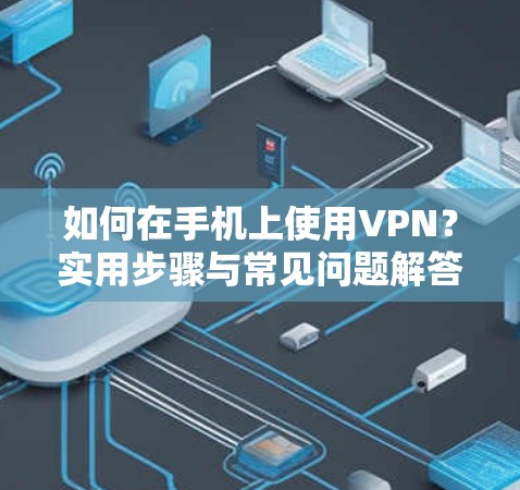 如何在手机上使用VPN?实用步骤与常见问题解答 如何在手机上使用VPN?实用步骤与常见问题解答