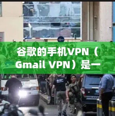 谷歌的手机VPN（Gmail VPN）是一种基于JavaScript的网络代理技术，用于在移动设备上保护用户的数据安全。以下是关于谷歌手机vpn的详细信息