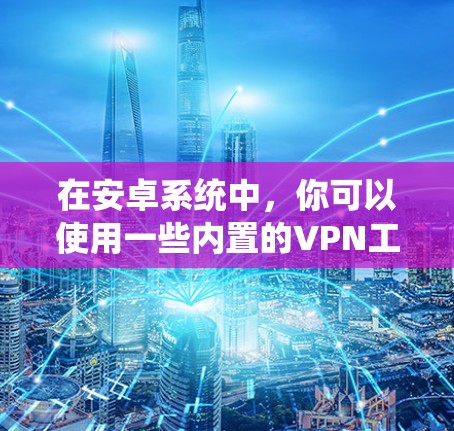 在安卓系统中，你可以使用一些内置的VPN工具或第三方VPN服务来访问国外的网络。以下是一些关于如何在安卓系统中使用VPN的建议