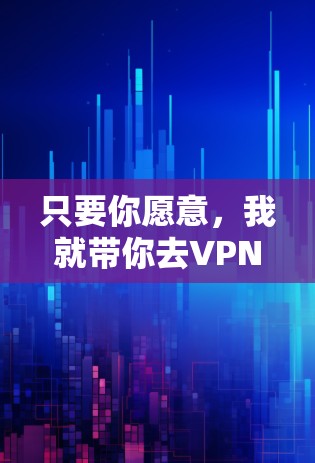 只要你愿意，我就带你去VPN！
