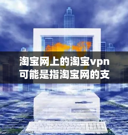 淘宝网上的淘宝vpn可能是指淘宝网的支付功能，也可能是某个特定平台上支付的优惠。以下是一些关于如何使用淘宝网支付的详细步骤和小贴士
