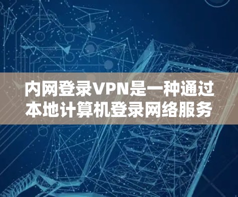内网登录VPN是一种通过本地计算机登录网络服务的工具,适用于用户希望在家中访问外部互联网服务而不依赖网络设备的情况。以下是详细的步骤和注意事项 内网登录VPN是一种通过本地计算机登录网络服务的工具,适用于用户希望在家中访问外部互联网服务而不依赖网络设备的情况。以下是详细的步骤和注意事项