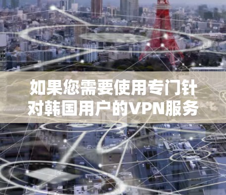 如果您需要使用专门针对韩国用户的VPN服务，以下是一些推荐的平台和服务