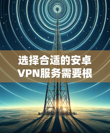 选择合适的安卓VPN服务需要根据您的具体需求来决定。以下是一些考虑因素和建议 选择合适的安卓VPN服务需要根据您的具体需求来决定。以下是一些考虑因素和建议