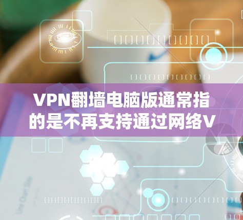 VPN<strong>翻墙</strong>电脑版通常指的是不再支持通过网络VPN访问内容的电脑版软件，这些软件通常称为<strong>翻墙</strong>电脑版或免费<strong>翻墙</strong>软件。以下是使用这些软件的常见步骤和下载方法