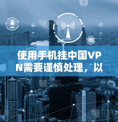 使用手机挂中国VPN需要谨慎处理，以下是一些关键步骤和注意事项