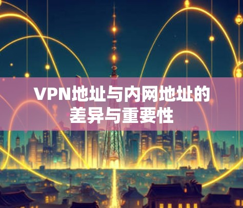 VPN地址与内网地址的差异与重要性 VPN地址与内网地址的差异与重要性