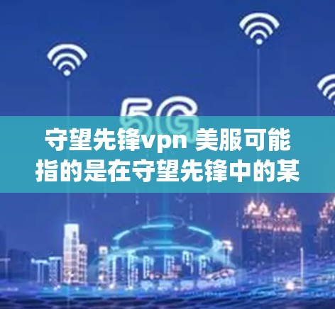 守望先锋vpn 美服可能指的是在守望先锋中的某个版本中，关于服装或服装的介绍或优化内容。以下是一些可能的解释和建议