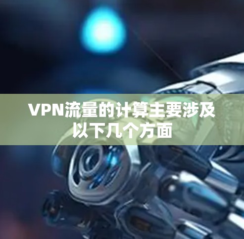 VPN流量的计算主要涉及以下几个方面 VPN流量的计算主要涉及以下几个方面