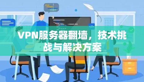 VPN服务器<strong>翻墙</strong>，技术挑战与解决方案