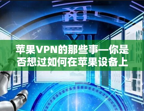 苹果VPN的那些事—你是否想过如何在苹果设备上设置VPN？