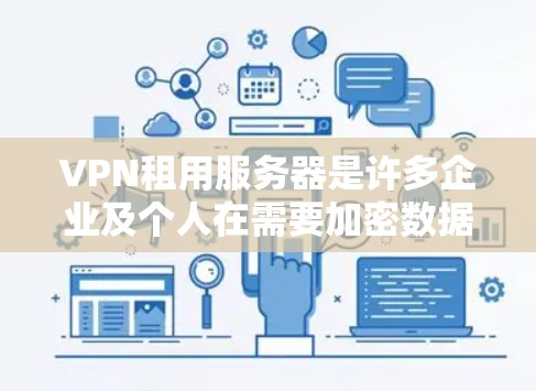 VPN租用服务器是许多企业及个人在需要加密数据传输时常用的工具。以下是关于VPN租用服务器的一些关键信息和常见问题