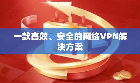 一款高效、安全的网络VPN解决方案 一款高效、安全的网络VPN解决方案