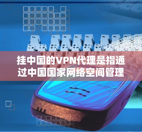挂中国的VPN代理是指通过中国国家网络空间管理机构（CNPA）运营的中国国家VPN（CNVNet）或第三方VPN服务来获取网络信息的行为。以下是对这一概念的详细分析