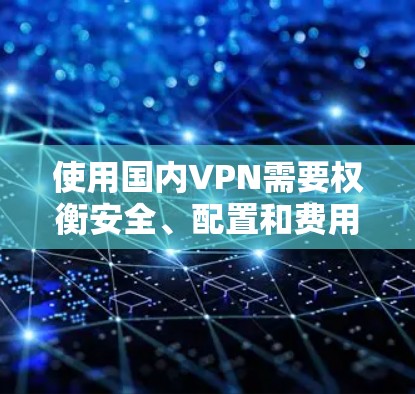 使用国内VPN需要权衡安全、配置和费用等因素,选择合适的方案是关键。以下是详细的步骤说明 使用国内VPN需要权衡安全、配置和费用等因素,选择合适的方案是关键。以下是详细的步骤说明