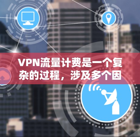 VPN流量计费是一个复杂的过程,涉及多个因素和政策,以下是了解和操作的步骤 VPN流量计费是一个复杂的过程,涉及多个因素和政策,以下是了解和操作的步骤