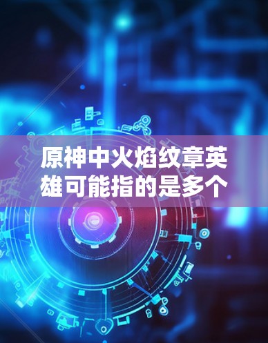 原神中火焰纹章英雄可能指的是多个角色,每个角色都有不同的技能、任务和属性。如果你指的是特定的角色,比如火焰纹章这个头衔,那么可能指的是某些特定角色,但具体数量和技能可能因游戏版本而异 原神中火焰纹章英雄可能指的是多个角色,每个角色都有不同的技能、任务和属性。如果你指的是特定的角色,比如火焰纹章这个头衔,那么可能指的是某些特定角色,但具体数量和技能可能因游戏版本而异