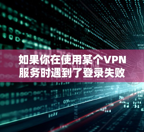 如果你在使用某个VPN服务时遇到了登录失败的问题,可以按照以下步骤进行排查和解决 如果你在使用某个VPN服务时遇到了登录失败的问题,可以按照以下步骤进行排查和解决