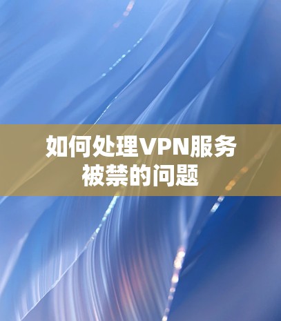 如何处理VPN服务被禁的问题 如何处理VPN服务被禁的问题