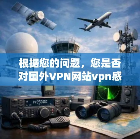 根据您的问题,您是否对国外VPN网站vpn感兴趣?以下是关于VPN的详细解答 根据您的问题,您是否对国外VPN网站vpn感兴趣?以下是关于VPN的详细解答