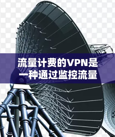 流量计费的VPN是一种通过监控流量来限制VPN服务使用的方式,通常涉及以下关键步骤和概念 流量计费的VPN是一种通过监控流量来限制VPN服务使用的方式,通常涉及以下关键步骤和概念
