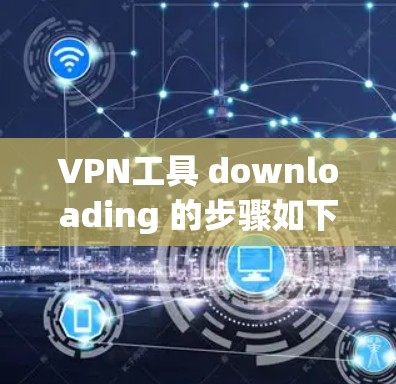 VPN工具 downloading 的步骤如下 VPN工具 downloading 的步骤如下