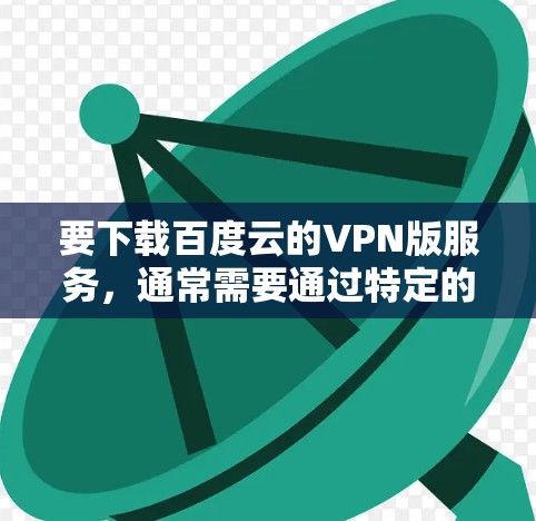 要下载百度云的VPN版服务,通常需要通过特定的软件或服务来实现。以下是几种常见的VPN版本和安装方法 要下载百度云的VPN版服务,通常需要通过特定的软件或服务来实现。以下是几种常见的VPN版本和安装方法