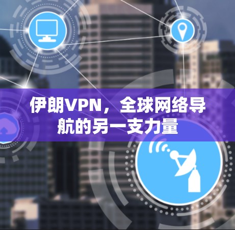 伊朗VPN,全球网络导航的另一支力量 伊朗VPN,全球网络导航的另一支力量