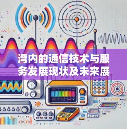湾内的通信技术与服务发展现状及未来展望 湾内的通信技术与服务发展现状及未来展望