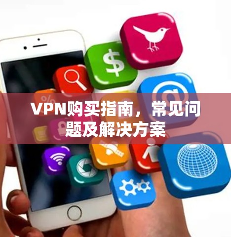 VPN购买指南,常见问题及解决方案 VPN购买指南,常见问题及解决方案