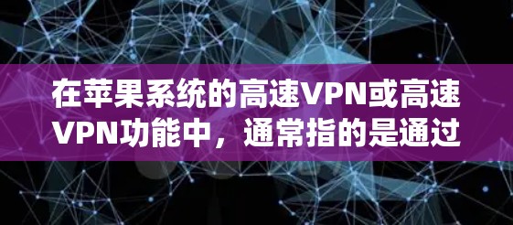 在苹果系统的高速VPN或高速VPN功能中,通常指的是通过Wi-Fi进行的VPN连接。以下是关于如何在 iOS 系统中实现高速VPN的一些步骤和信息 在苹果系统的高速VPN或高速VPN功能中,通常指的是通过Wi-Fi进行的VPN连接。以下是关于如何在 iOS 系统中实现高速VPN的一些步骤和信息
