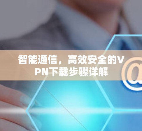 智能通信，高效安全的VPN下载步骤详解