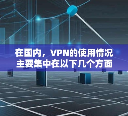 在国内,VPN的使用情况主要集中在以下几个方面 在国内,VPN的使用情况主要集中在以下几个方面