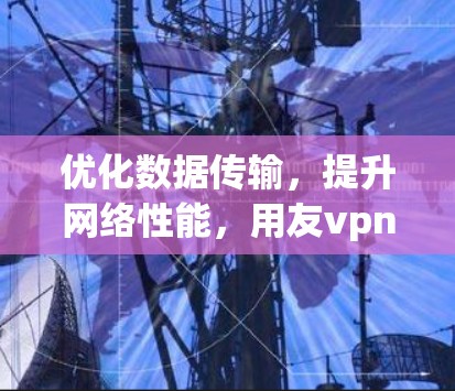 优化数据传输，提升网络性能，用友vpn连接让你的网络更高效