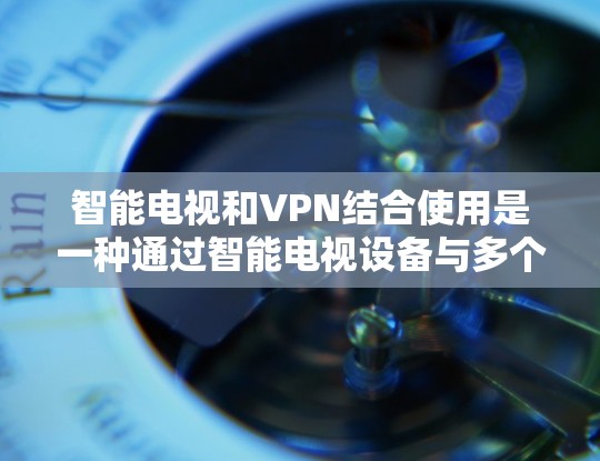 智能电视和VPN结合使用是一种通过智能电视设备与多个设备之间建立VPN连接,以增强安全性的方式。以下是详细的分析和总结 智能电视和VPN结合使用是一种通过智能电视设备与多个设备之间建立VPN连接,以增强安全性的方式。以下是详细的分析和总结