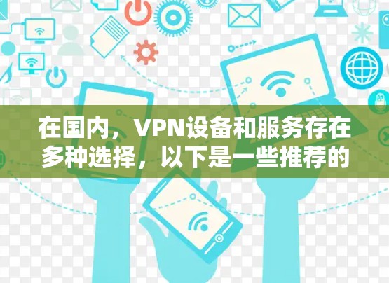 在国内,VPN设备和服务存在多种选择,以下是一些推荐的国内知名VPN设备和服务 在国内,VPN设备和服务存在多种选择,以下是一些推荐的国内知名VPN设备和服务