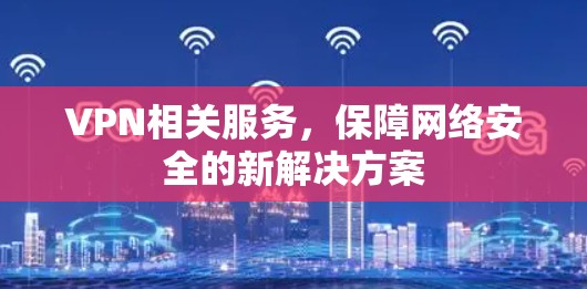 VPN相关服务,保障网络安全的新解决方案 VPN相关服务,保障网络安全的新解决方案