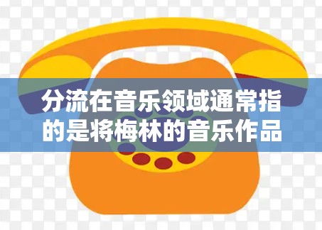分流在音乐领域通常指的是将梅林的音乐作品分发到不同的音乐平台或渠道上,以便听众能够更方便地找到和欣赏这些音乐作品。这种分发方式有助于音乐产业的扩展和传播,同时也为听众提供了更多选择 分流在音乐领域通常指的是将梅林的音乐作品分发到不同的音乐平台或渠道上,以便听众能够更方便地找到和欣赏这些音乐作品。这种分发方式有助于音乐产业的扩展和传播,同时也为听众提供了更多选择
